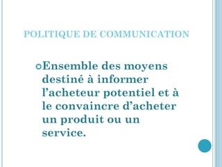 POLITIQUE DE COMMUNICATION


 Ensemble   des moyens
  destiné à informer
  l’acheteur potentiel et à
  le convaincre d’acheter
  un produit ou un
  service.
 
