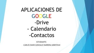 APLICACIONES DE
GOOGLE
-Drive
- Calendario
-Contactos
ESTUDIANTE:
-CARLOS DAVID GONZALEZ BARRERA U00072544
 