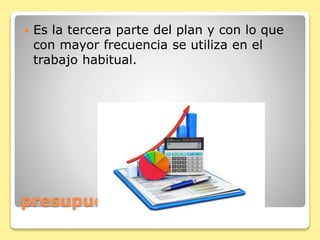 presupuesto
 Es la tercera parte del plan y con lo que
con mayor frecuencia se utiliza en el
trabajo habitual.
 