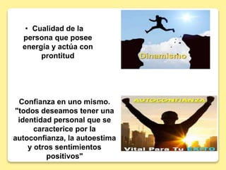 • Cualidad de la
persona que posee
energía y actúa con
prontitud
Confianza en uno mismo.
"todos deseamos tener una
identidad personal que se
caracterice por la
autoconfianza, la autoestima
y otros sentimientos
positivos"
 