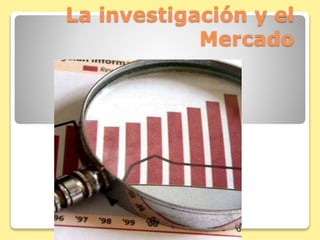 La investigación y el
Mercado
 