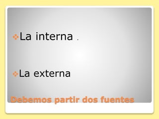 Debemos partir dos fuentes
La interna .
La externa
 