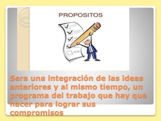 Sera una integración de las ideas
anteriores y al mismo tiempo, un
programa del trabajo que hay que
hacer para lograr sus
compromisos
 