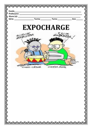 Escola______________________________________________________________
Professora: __________________________________________________________
Aluno (a): __________________________________________________________
Série: __________________ Turma __________ Turno _____________ Ano ______



             EXPOCHARGE
 