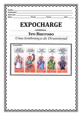 Escola______________________________________________________________
Professora: __________________________________________________________
Aluno (a): __________________________________________________________
Série: __________________ Turma __________ Turno _____________ Ano ______



             EXPOCHARGE
 