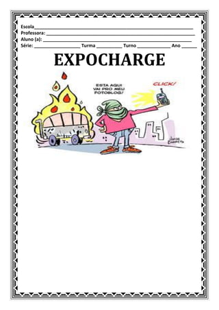 Escola______________________________________________________________
Professora: __________________________________________________________
Aluno (a): __________________________________________________________
Série: __________________ Turma __________ Turno _____________ Ano ______


             EXPOCHARGE
 