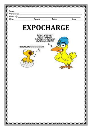 Escola______________________________________________________________
Professora: __________________________________________________________
Aluno (a): __________________________________________________________
Série: __________________ Turma __________ Turno _____________ Ano ______



             EXPOCHARGE
 