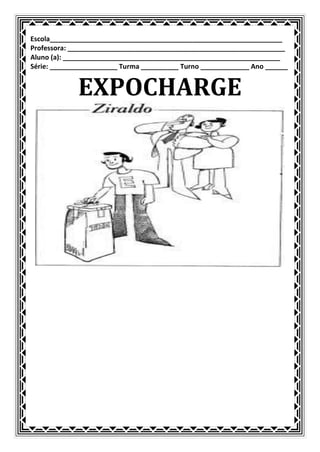 Escola______________________________________________________________
Professora: __________________________________________________________
Aluno (a): __________________________________________________________
Série: __________________ Turma __________ Turno _____________ Ano ______


             EXPOCHARGE
 