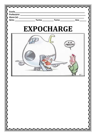 Escola______________________________________________________________
Professora: __________________________________________________________
Aluno (a): __________________________________________________________
Série: __________________ Turma __________ Turno _____________ Ano ______



             EXPOCHARGE
 