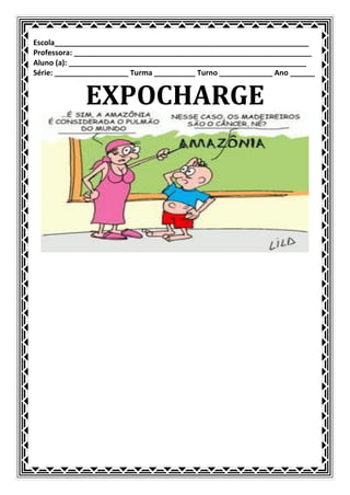 Escola______________________________________________________________
Professora: __________________________________________________________
Aluno (a): __________________________________________________________
Série: __________________ Turma __________ Turno _____________ Ano ______


             EXPOCHARGE
 