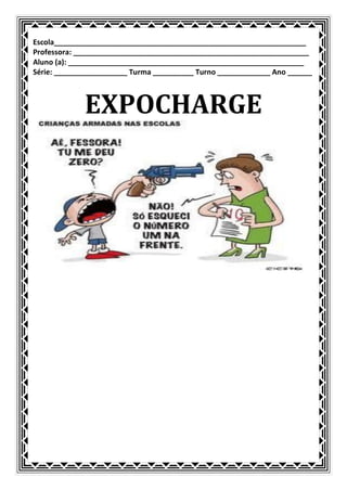Escola______________________________________________________________
Professora: __________________________________________________________
Aluno (a): __________________________________________________________
Série: __________________ Turma __________ Turno _____________ Ano ______



             EXPOCHARGE
 