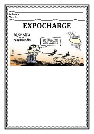 Escola______________________________________________________________
Professora: __________________________________________________________
Aluno (a): __________________________________________________________
Série: __________________ Turma __________ Turno _____________ Ano ______


             EXPOCHARGE
 