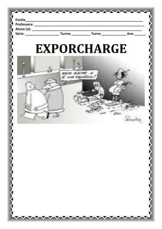 Escola______________________________________________________________
Professora: __________________________________________________________
Aluno (a): __________________________________________________________
Série: __________________ Turma __________ Turno _____________ Ano ______



           EXPORCHARGE
 