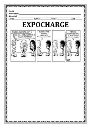 Escola______________________________________________________________
Professora: __________________________________________________________
Aluno (a): __________________________________________________________
Série: __________________ Turma __________ Turno _____________ Ano ______


             EXPOCHARGE
 