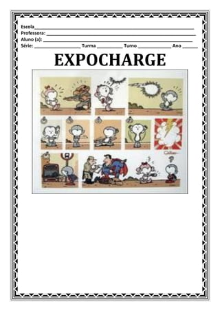 Escola______________________________________________________________
Professora: __________________________________________________________
Aluno (a): __________________________________________________________
Série: __________________ Turma __________ Turno _____________ Ano ______


             EXPOCHARGE
 