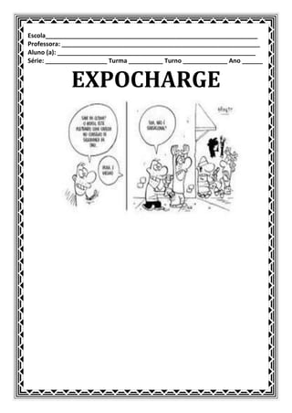Escola______________________________________________________________
Professora: __________________________________________________________
Aluno (a): __________________________________________________________
Série: __________________ Turma __________ Turno _____________ Ano ______


             EXPOCHARGE
 