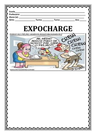 Escola______________________________________________________________
Professora: __________________________________________________________
Aluno (a): __________________________________________________________
Série: __________________ Turma __________ Turno _____________ Ano ______



             EXPOCHARGE
 