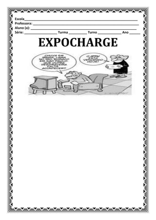 Escola______________________________________________________________
Professora: __________________________________________________________
Aluno (a): __________________________________________________________
Série: __________________ Turma __________ Turno _____________ Ano ______


             EXPOCHARGE
 