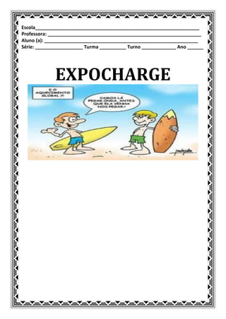Escola______________________________________________________________
Professora: __________________________________________________________
Aluno (a): __________________________________________________________
Série: __________________ Turma __________ Turno _____________ Ano ______




             EXPOCHARGE
 