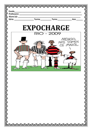 Escola______________________________________________________________
Professora: __________________________________________________________
Aluno (a): __________________________________________________________
Série: __________________ Turma __________ Turno _____________ Ano ______



             EXPOCHARGE
 
