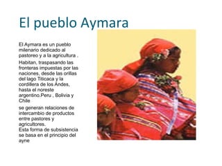 El pueblo Aymara El Aymara es un pueblo milenario dedicado al pastoreo y a la agricultura . 