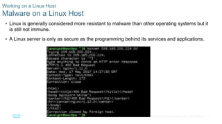 31© 2016 Cisco and/or its affiliates. All rights reserved. Cisco Confidential
Working on a Linux Host
Malware on a Linux Host
 Linux is generally considered more resistant to malware than other operating systems but it
is still not immune.
 A Linux server is only as secure as the programming behind its services and applications.
 