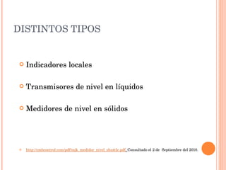 DISTINTOS TIPOS Indicadores locales Transmisores de nivel en líquidos Medidores de nivel en sólidos http://cmbcontrol.com/pdf/mjk_medidor_nivel_shuttle.pdf .  Consultado el 2 de  Septiembre del 2010. 