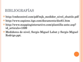 BIBLIOGRAFÍAS  http://cmbcontrol.com/pdf/mjk_medidor_nivel_shuttle.pdf http://www.sapiens.itgo.com/documents/doc61.htm http://www.mappinginteractivo.com/plantilla-ante.asp?id_articulo=1599 Medidores de nivel,  Sergio Miguel Labat y Sergio Miguel Rodrigo.ppt. 