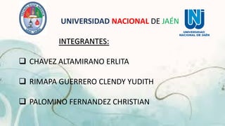 UNIVERSIDAD NACIONAL DE JAÉN
INTEGRANTES:
 CHAVEZ ALTAMIRANO ERLITA
 RIMAPA GUERRERO CLENDY YUDITH
 PALOMINO FERNANDEZ CHRISTIAN
 