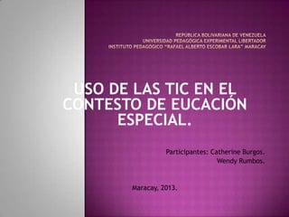 USO DE LAS TIC EN EL
CONTESTO DE EUCACIÓN
      ESPECIAL.
                 Participantes: Catherine Burgos.
                                  Wendy Rumbos.


       Maracay, 2013.
 