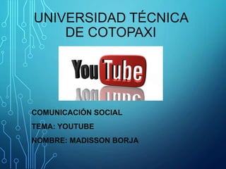 UNIVERSIDAD TÉCNICA 
DE COTOPAXI 
COMUNICACIÓN SOCIAL 
TEMA: YOUTUBE 
NOMBRE: MADISSON BORJA 
 