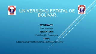 UNIVERSIDAD ESTATAL DE
BOLIVAR
ESTUDIANTE:
Erica Martinez,
ASIGNATURA:
Planificación Estratégica
TEMA:
SISTEMA DE INFORMACION GERENCIAL EFECTIVO
 