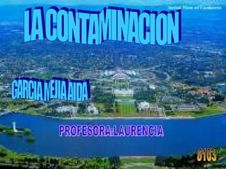 LA CONTAMINACION GARCIA MEJIA AIDA PROFESORA:LAURENCIA 6103 
