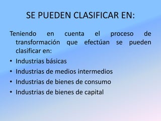 SE PUEDEN CLASIFICAR EN:Teniendo en cuenta el proceso de transformación que efectúan se pueden clasificar en:Industrias básicasIndustrias de medios intermediosIndustrias de bienes de consumoIndustrias de bienes de capital