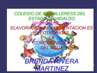 COLEGIO DE BACHILLERESS DEL ESTADO DE HIDALGO INFORMATICA , 4204 ELAVORACION DE PRECENTACION ES ELECTRONICAS LA  COMTAMINACION DEL AGUA BRENDA RIVERA MARTINEZ 