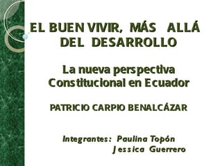 EL BUEN VIVIR,  MÁS  ALLÁ  DEL  DESARROLLO La nueva perspectiva Constitucional en Ecuador PATRICIO CARPIO BENALCÁZAR Integrantes:  Paulina Topón   Jessica  Guerrero 