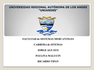 UNIVERSIDAD REGIONAL AUTÓNOMA DE LOS ANDES“UNIANDES” FACULTAD de SISTEMAS MERCANTILES CARRERA de SITEMAS JORGE AGUAYO PAULINA MALUCIN RICARDO TIPAN 