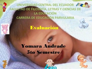 UNIVERSIDAD CENTRAL DEL ECUADOR
FACULTAD DE FILOSOFÍA, LETRAS Y CIENCIAS DE
              LA EDUCACIÓN
   CARRERA DE EDUCACIÓN PARVULARIA

            Evaluación


      Yomara Andrade
        5to Semestre
 