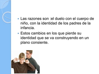  Las razones son :el duelo con el cuerpo de
niño, con la identidad de los padres de la
infancia.
 Estos cambios en los que pierde su
identidad que se va construyendo en un
plano consiente.
 