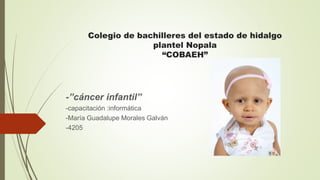 Colegio de bachilleres del estado de hidalgo
plantel Nopala
“COBAEH”
-”cáncer infantil”
-capacitación :informática
-María Guadalupe Morales Galván
-4205
 