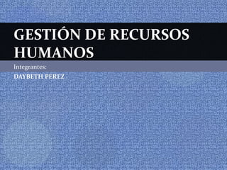 Integrantes:
DAYBETH PEREZ
GESTIÓN DE RECURSOS
HUMANOS
 