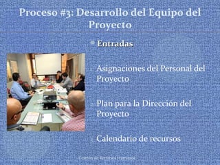 Gestión de Recursos Humanos
Proceso #3: Desarrollo del Equipo del
Proyecto
EntradasEntradas
1. Asignaciones del Personal del
Proyecto
2. Plan para la Dirección del
Proyecto
3. Calendario de recursos
 