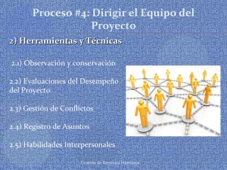 Gestión de Recursos Humanos
Proceso #4: Dirigir el Equipo del
Proyecto
2) Herramientas y Técnicas2) Herramientas y Técnicas
2.1) Observación y conservación
2.2) Evaluaciones del Desempeño
del Proyecto
2.3) Gestión de Conflictos
2.4) Registro de Asuntos
2.5) Habilidades Interpersonales
 