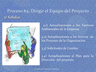 Gestión de Recursos Humanos
Proceso #4: Dirigir el Equipo del Proyecto
3) Salidas3) Salidas
3.1) Actualizaciones a los Factores
Ambientales de la Empresa
3.2) Actualizaciones a los Activos de
los Procesos de la Organización
3.3) Solicitudes de Cambio
3.4) Actualizaciones al Plan para la
Dirección del proyecto
 