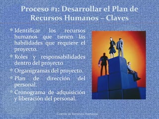Gestión de Recursos Humanos
Proceso #1: Desarrollar el Plan de
Recursos Humanos – Claves
Identificar los recursos
humanos que tienen las
habilidades que requiere el
proyecto.
Roles y responsabilidades
dentro del proyecto
Organigramas del proyecto.
Plan de dirección del
personal.
Cronograma de adquisición
y liberación del personal.
 