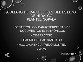 COLEGIO DE BACHILLERES DEL ESTADO
DE HIDALGO
PLANTEL NOPALA
• DESARROLLO Y CARACTERÍSTICAS DE
DOCUMENTOS ELECTRÓNICOS
• CIBERACOSO
• GABRIEL ROJAS SANTIAGO
• M.C. LAURENCIA TREJO MONTIEL
• 4103
• 29/05/2017
 