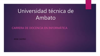 Universidad técnica de
Ambato
CARRERA DE DOCENCIA EN INFORMÁTICA
RENE CASTRO
 