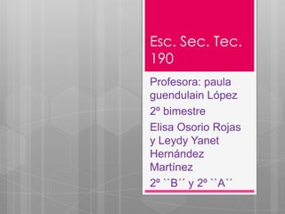 Esc. Sec. Tec.
190
Profesora: paula
guendulain López
2º bimestre
Elisa Osorio Rojas
y Leydy Yanet
Hernández
Martínez
2º ``B´´ y 2º ``A´´

 