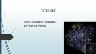 INTERNET
- Origen, Concepto y desarrollo
- Servicios de internet
 