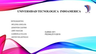 UNIVERSIDAD TECNOLOGICA INDOAMERICA
INTEGRANTES:
-MILENA ANELOA
-JENIFFER CASTRO
-AMY PAUCAR
-GABRIELA ULLOA
-HEYDI VELASTEGUI
CURSO: B11
FECHA:27/11/2019
 